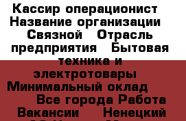 Кассир-операционист › Название организации ­ Связной › Отрасль предприятия ­ Бытовая техника и электротовары › Минимальный оклад ­ 35 000 - Все города Работа » Вакансии   . Ненецкий АО,Нарьян-Мар г.